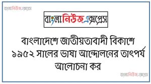 বাংলাদেশে জাতীয়তাবাদী বিকাশে ১৯৫২ সালের ভাষা আন্দোলনের তাৎপর্য আলোচনা কর