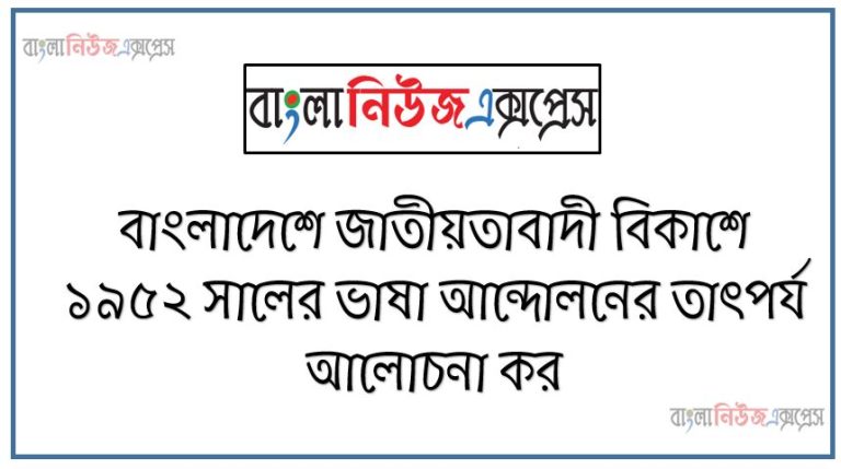 বাংলাদেশে জাতীয়তাবাদী বিকাশে ১৯৫২ সালের ভাষা আন্দোলনের তাৎপর্য আলোচনা কর