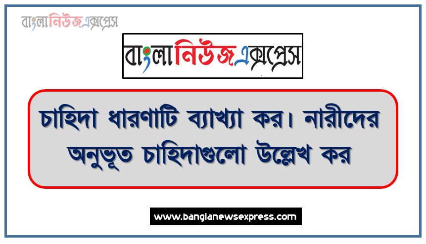 চাহিদা ধারণাটি ব্যাখ্যা কর। নারীদের অনুভূত চাহিদাগুলো উল্লেখ কর,চাহিদা প্রত্যয়টি ব্যাখ্যা কর। বাংলাদেশে নারীদের চাহিদাসমূহ বর্ণনা কর।,নারীদের চাহিদা উল্লেক পূর্বক চাহিদা ধারণাটি ব্যাখ্যা কর