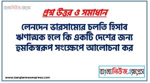 লেনদেন ভারসাম্যের চলতি হিসাব ঋণাত্মক হলে কি একটি দেশের জন্য হুমকিস্বরূপ সংক্ষেপে আলোচনা কর