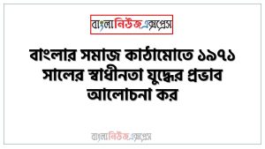 বাংলার সমাজ কাঠামোতে ১৯৭১ সালের স্বাধীনতা যুদ্ধের প্রভাব আলোচনা কর, ১৯৭১ সালের স্বাধীনতা যুদ্ধের বাংলার সমাজ কাঠামোতে প্রভাব আলোচনা কর
