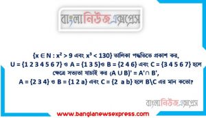 {x ∈ N : x² > 9 এবং x³ < 130} তালিকা পদ্ধতিতে প্রকাশ কর, U = {1 2 3 4 5 6 7} ও A = {1 3 5}ও B = {2 4 6} এবং C = {3 4 5 6 7} হলে ক্ষেত্রে সত্যতা যাচাই কর (A ∪ B)’ = A’∩ B’,A = {2 3 4} ও B = {1 2 a} এবং C = {2 a b} হলে B\C এর মান কতো?