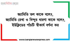 জ্যামিতি কাকে বলে?,জ্যামিতি স্থান কাকে বলে?,জ্যামিতি তল কাকে বলে?, জ্যামিতি রেখা ও বিন্দুর ধারণা কাকে বলে?,ইউক্লিডের পাঁচটি স্বীকার্য বর্ণনা কর, পাঁচটি আপতন স্বীকার্য বর্ণনা কর, দূরত্ব স্বীকার্যটি বর্ণনা কর, রুলার স্বীকার্যটি বর্ণনা কর,সংখ্যারেখা বর্ণনা কর