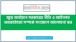 ক্ষুদ্র অর্থায়নে সরকারের নীতি ও আইনগত অবকাঠামো সম্পর্কে সংক্ষেপে আলোচনা কর,বাংলাদেশের ক্ষুদ্র অর্থায়নের সরকারি এবং আইনগত অবকাঠামো তুলে ধর