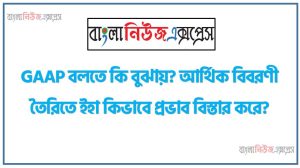 GAAP বলতে কি বুঝায়? আর্থিক বিবরণী তৈরিতে ইহা কিভাবে প্রভাব বিস্তার করে?,আর্থিক বিবরণী প্রস্তুতকরণে সর্বজনস্বীকন্তু হিসাববিজ্ঞান নীতিমালার ব্যবহার