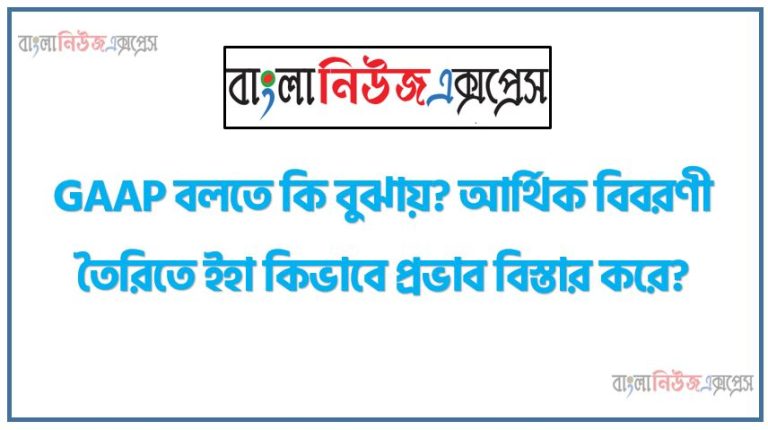 GAAP বলতে কি বুঝায়? আর্থিক বিবরণী তৈরিতে ইহা কিভাবে প্রভাব বিস্তার করে?,আর্থিক বিবরণী প্রস্তুতকরণে সর্বজনস্বীকন্তু হিসাববিজ্ঞান নীতিমালার ব্যবহার