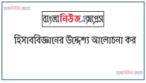 হিসাববিজ্ঞানের উদ্দেশ্য আলোচনা কর, হিসাববিজ্ঞানের উদ্দেশ্যসমূহ বর্ণনা করুন, হিসাববিজ্ঞানের উদ্দেশ্য