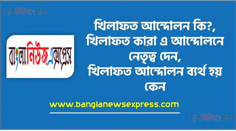 খিলাফত আন্দোলন কি?, খিলাফত কারা এ আন্দোলনে নেতৃত্ব দেন, খিলাফত আন্দোলন ব্যর্থ হয় কেন