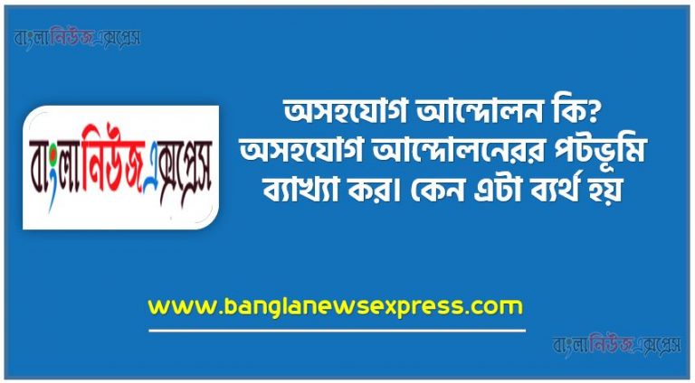 অসহযোগ আন্দোলন কি?, অসহযোগ আন্দোলনেরর পটভূমি ব্যাখ্যা কর,অসহযোগ আন্দোলনেরর কেন ব্যর্থ হয়,