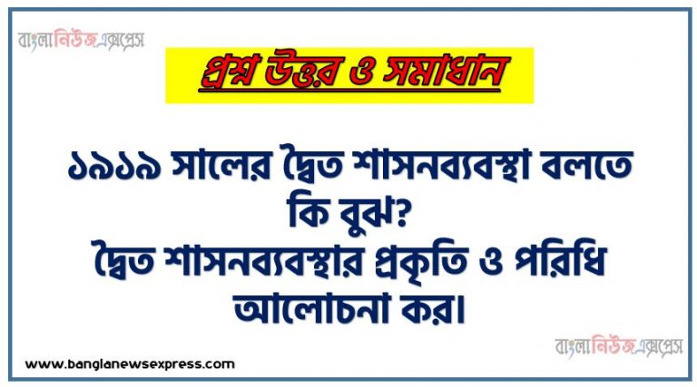 ১৯১৯ সালের দ্বৈত শাসনব্যবস্থা বলতে কি বুঝ?, দ্বৈত শাসনব্যবস্থার প্রকৃতি ও পরিধি আলোচনা কর।
