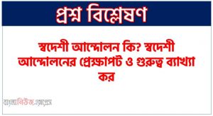 স্বদেশী আন্দোলন কি? স্বদেশী আন্দোলনের প্রেক্ষাপট ও গুরুত্ব ব্যাখ্যা কর, স্বদেশী আন্দোলনের ঐতিহাসিক গুরুত্ব কি ছিল?