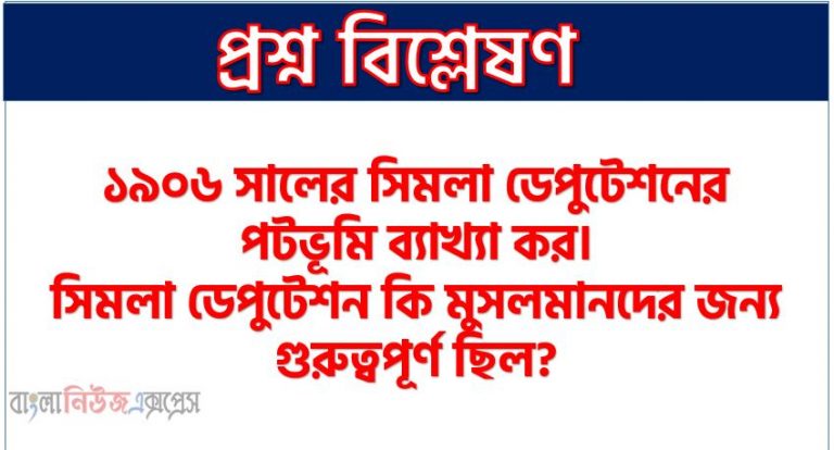 ১৯০৬ সালের সিমলা ডেপুটেশনের পটভূমি ব্যাখ্যা কর। সিমলা ডেপুটেশন কি মুসলমানদের জন্য গুরুত্বপূর্ণ ছিল?