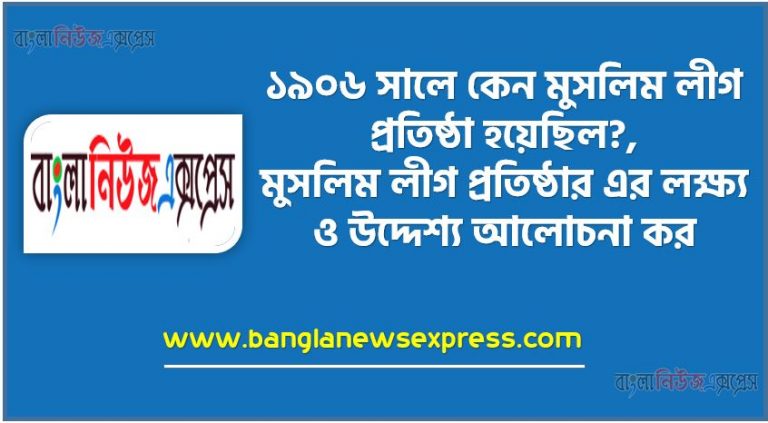 ১৯০৬ সালে কেন মুসলিম লীগ প্রতিষ্ঠা হয়েছিল?, মুসলিম লীগ প্রতিষ্ঠার এর লক্ষ্য ও উদ্দেশ্য আলোচনা কর।