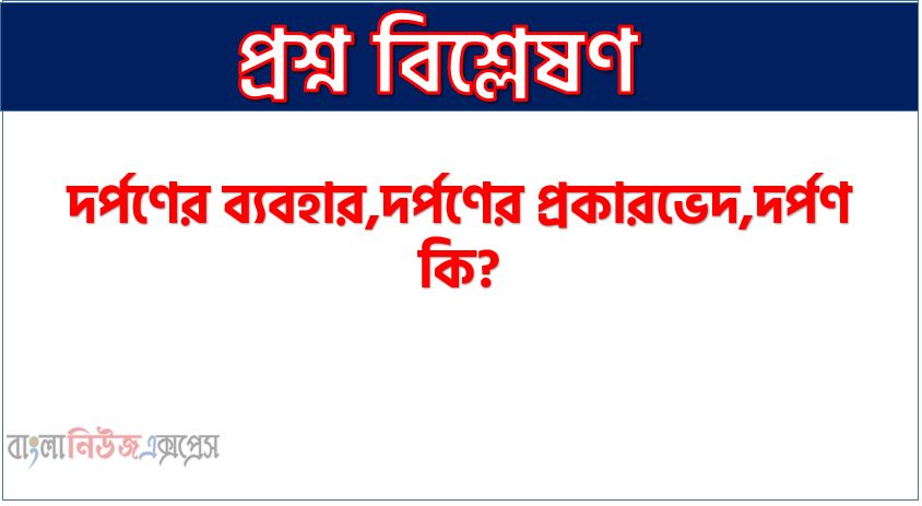 উত্তল দর্পণের ব্যবহার,অবতল দর্পণের ব্যবহার,সমতল দর্পণের ব্যবহার,দর্পণের ব্যবহার,দর্পণের প্রকারভেদ,দর্পণ কি?,