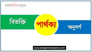 বিভক্তি ও অনুসর্গ পার্থক্য, বিভক্তি vs অনুসর্গ পার্থক্য, বিভক্তি ও অনুসর্গ মধ্যে পার্থক্য আলোচনা