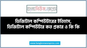 ডিজিটাল কম্পিউটারের ইতিহাস, ডিজিটাল কম্পিউটার কত প্রকার ও কি কি, ডিজিটাল কম্পিউটার এর বৈশিষ্ট্য