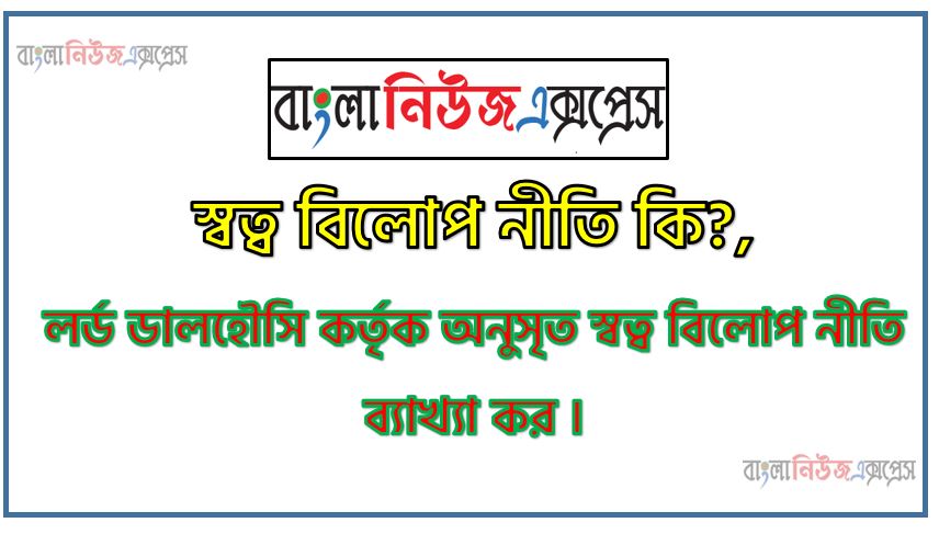 স্বত্ব বিলোপ নীতি কি?, লর্ড ডালহৌসি কর্তৃক অনুসৃত স্বত্ব বিলোপ নীতি ব্যাখ্যা কর ।
