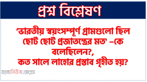 ‘ভারতীয় স্বয়ংসম্পূর্ণ গ্রামগুলো ছিল ছোট ছোট প্রজাতন্ত্রের মত’ –কে বলেছিলেন?,কত সালে লাহোর প্রস্তাব গৃহীত হয়?, লাহোর প্রস্তাব কে উত্থাপন করেন?