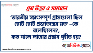 ‘ভারতীয় স্বয়ংসম্পূর্ণ গ্রামগুলো ছিল ছোট ছোট প্রজাতন্ত্রের মত’ –কে বলেছিলেন?,কত সালে লাহোর প্রস্তাব গৃহীত হয়?