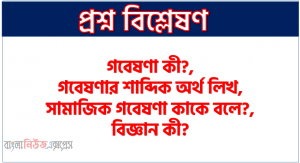 গবেষণা কী?,গবেষণার শাব্দিক অর্থ লিখ,সামাজিক গবেষণা কাকে বলে?, বিজ্ঞান কী?