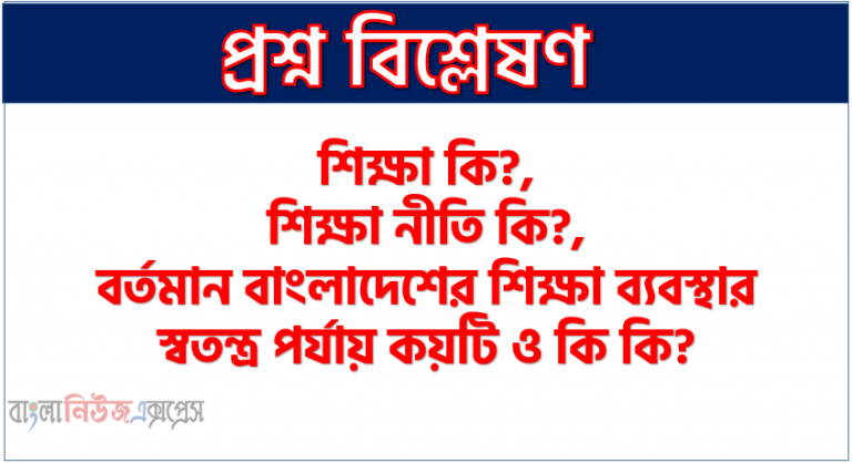শিক্ষা কি?,শিক্ষা নীতি কি?,বর্তমান বাংলাদেশের শিক্ষা ব্যবস্থার স্বতন্ত্র পর্যায় কয়টি ও কি কি? , জাতীয় শিক্ষানীতি ২০১০ -এর শিক্ষার স্তর কয়টি?