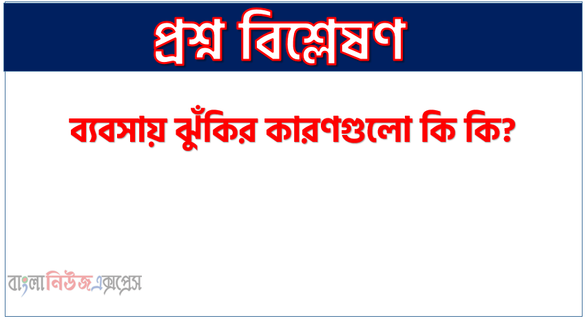 ব্যবসায় ঝুঁকির কারণগুলো কি কি?, কি কি কারণে ব্যবসায় ঝুঁকির সৃষ্টি হয় 1 ব্যবসায় ঝুঁকির কারণগুলো কি কি?, কি কি কারণে ব্যবসায় ঝুঁকির সৃষ্টি হয়