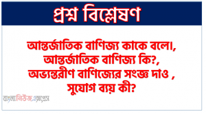 আন্তর্জাতিক বাণিজ্য কাকে বলে।, আন্তর্জাতিক বাণিজ্য কি?,অভ্যন্তরীণ বাণিজ্যের সংজ্ঞ দাও ,সুযোগ ব্যয় কী? ,আধুনিক তত্ত্বের মূল বক্তব্য কি?