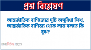 আন্তর্জাতিক বাণিজ্যের দুটি অসুবিধা লিখ,আন্তর্জাতিক বাণিজ্য থেকে লাভ বলতে কি বুঝ?,আন্তর্জাতিক বাণিজ্য পরিচালনার ক্ষেত্রে কোন কোন পদ্ধতি ব্যবহার করা হয়?