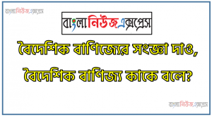 বৈদেশিক বাণিজ্যের সংজ্ঞা দাও, বৈদেশিক বাণিজ্য কাকে বলে?,আমদানি বাণিজ্য কি?,রপ্তানি বাণিজ্য কি?,পুনঃ রপ্তানি বাণিজ্য কি?
