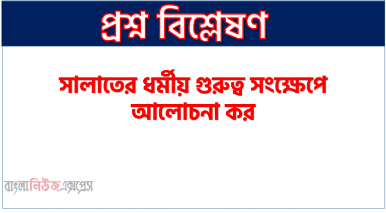 সালাতের ধর্মীয় গুরুত্ব সংক্ষেপে আলোচনা কর, সালাতের ধর্মীয় গুরুত্বসমূহ কি কি? আলোচনা কর ৷