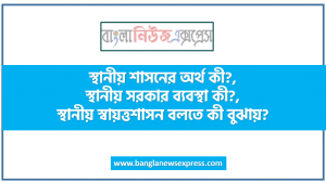 স্থানীয় শাসনের অর্থ কী?,স্থানীয় সরকার ব্যবস্থা কী?,স্থানীয় স্বায়ত্তশাসন বলতে কী বুঝায়?,স্থানীয় স্বায়ত্তশাসিত সরকারের কোন ধরনের ক্ষমতা রয়েছে?