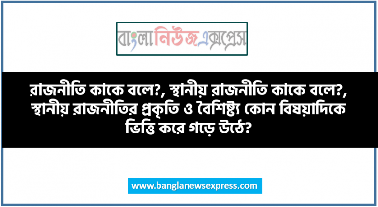 রাজনীতি কাকে বলে?, স্থানীয় রাজনীতি কাকে বলে?, স্থানীয় রাজনীতির প্রকৃতি ও বৈশিষ্ট্য কোন বিষয়াদিকে ভিত্তি করে গড়ে উঠে?