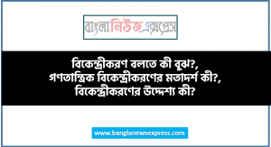 বিকেন্দ্রীকরণ বলতে কী বুঝ?, গণতান্ত্রিক বিকেন্দ্রীকরণের মতাদর্শ কী?, বিকেন্দ্রীকরণের উদ্দেশ্য কী?