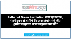 Father of Green Revolution বলা হয় কাকে?, পল্লিউন্নয়ন বা গ্রামীণ উন্নয়নের প্রধান শর্ত কী?, গ্রামীণ উন্নয়নের পথে সর্বপ্রথম বাধা কী?, উন্নয়ন কাকে বলে?, পল্লিউন্নয়ন কাকে বলে?