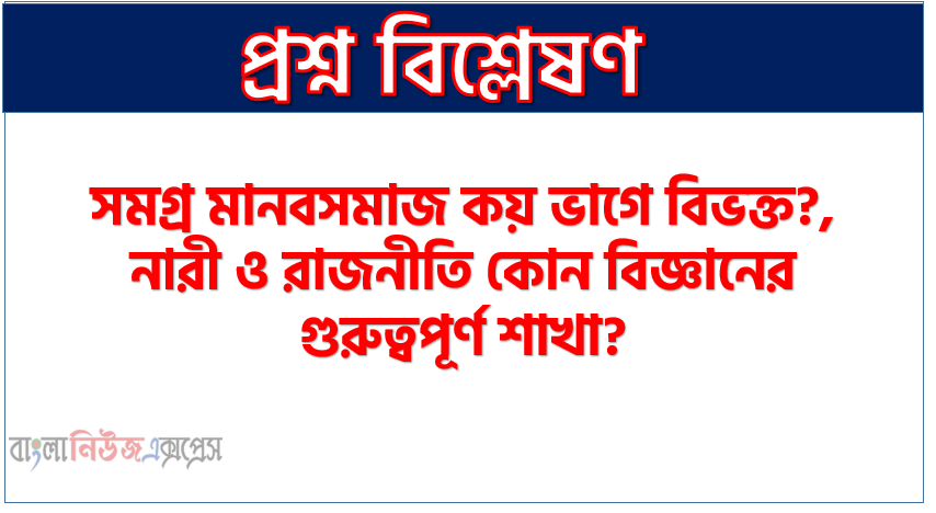 সমগ্র মানবসমাজ কয় ভাগে বিভক্ত?, নারী ও রাজনীতি কোন বিজ্ঞানের গুরুত্বপূর্ণ শাখা?, বিনা আগরওয়াল নারী ও রাজনীতির বিষয়বস্তু হিসেবে কোন বিষয়গুলোকে চিহ্নিত করেছেন?