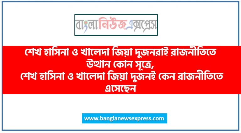 শেখ হাসিনা ও খালেদা জিয়া দুজনরাই রাজনীতিতে উত্থান কোন সূত্রে, শেখ হাসিনা ও খালেদা জিয়া দুজনই কেন রাজনীতিতে এসেছেন, খালেদা জিয়াকে প্রধানমন্ত্রী হতে কত বছর সময় লেগেছে,
