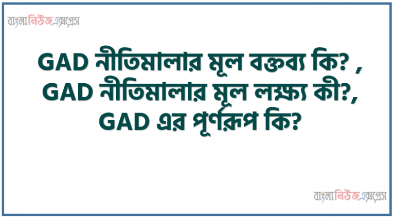 GAD নীতিমালার মূল বক্তব্য কি? , GAD নীতিমালার মূল লক্ষ্য কী?, GAD এর পূর্ণরূপ কি? , 'GAD' নীতিমালায় নারীর অধস্তনতার মূল কারণ কি?, 'নারী স্বাস্থ্য ও উন্নয়ন কর্মসূচি'- কোন এনজিও চালু করেছে?