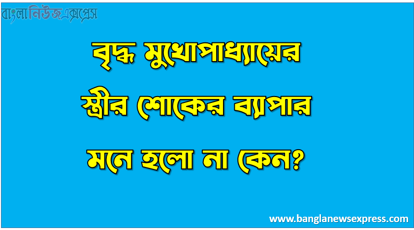 বৃদ্ধ মুখোপাধ্যায়ের স্ত্রীর শোকের ব্যাপার মনে হলো না কেন?,‘ভাগ্যিমানী মা তুমি সগ্যে যাচ্চো আমাকেও আশীর্বাদ করে যাও’ – এখানে কাঙালীর মা কী ধরনের আশীর্বাদ চেয়েছিল?
