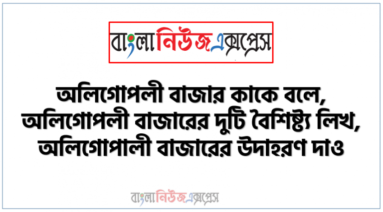 অলিগোপলী বাজার কাকে বলে,অলিগোপলী বাজারের দুটি বৈশিষ্ট্য লিখ, অলিগোপালী বাজারের উদাহরণ দাও,যোগসাজসমূলক অলিগোপলি কি