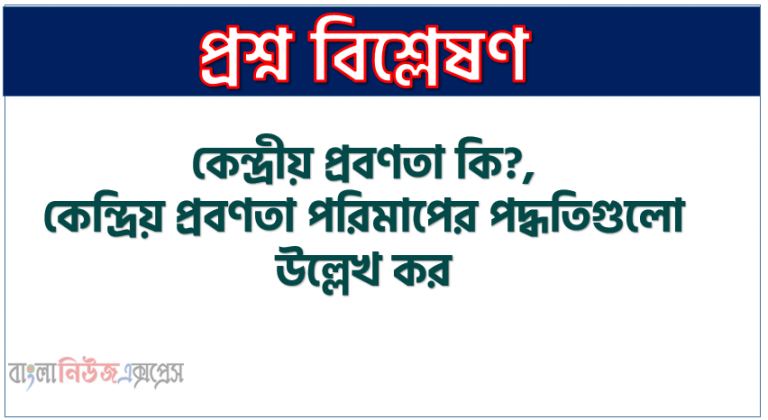 কেন্দ্রীয় প্রবণতা কি?, কেন্দ্রিয় প্রবণতা পরিমাপের পদ্ধতিগুলো উল্লেখ কর।, কেন্দ্রীয় প্রবণতা পরিমাপের আদর্শ পরিমাপক কোনটি?, কেন্দ্রীয় প্রবণতার সবচেয়ে জনপ্রিয় পরিমাণ কোনটি?