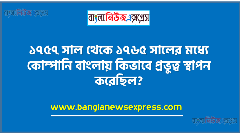 ১৭৫৭ সাল থেকে ১৭৬৫ সালের মধ্যে কোম্পানি বাংলায় কিভাবে প্রভুত্ব স্থাপন করেছিল?