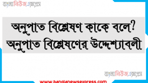 অনুপাত বিশ্লেষণ কাকে বলে । অনুপাত বিশ্লেষণ কত প্রকার ও কি কি । অনুপাত বিশ্লেষণ সুবিধা ও অসুবিধা । অনুপাত বিশ্লেষণ গুরুত্ব