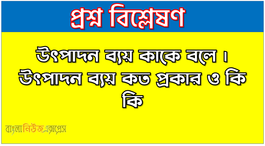 উৎপাদন ব্যয় কাকে বলে । উৎপাদন ব্যয় কত প্রকার ও কি কি । উৎপাদন ব্যয় সুবিধা ও অসুবিধা । উৎপাদন ব্যয় বৈশিষ্ট্য । উৎপাদন ব্যয় গুরুত্ব