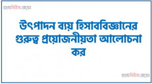 উৎপাদন ব্যয় হিসাববিজ্ঞানের তাৎপর্য বণনা কর, উৎপাদন ব্যয় হিসাববিজ্ঞানের গুরুত্ব প্রয়োজনীয়তা আলোচনা কর, উৎপাদন ব্যয় হিসাববিজ্ঞানের উদ্দেশ্য সমূহ আলোচনা কর