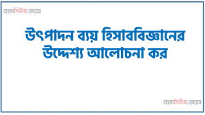 উৎপাদন ব্যয় হিসাববিজ্ঞানের উদ্দেশ্য আলোচনা কর, উৎপাদন ব্যয় হিসাববিজ্ঞানের উদ্দেশ্যসমূহ বর্ণনা করুন, উৎপাদন ব্যয় হিসাববিজ্ঞানের উদ্দেশ্য