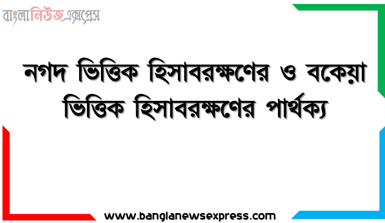 নগদ ভিত্তিক হিসাবরক্ষণের ও বকেয়া ভিত্তিক হিসাবরক্ষণের পার্থক্য । নগদ ভিত্তিক হিসাবরক্ষণের vs বকেয়া ভিত্তিক হিসাবরক্ষণের পার্থক্য । নগদ ভিত্তিক হিসাবরক্ষণের ও বকেয়া ভিত্তিক হিসাবরক্ষণের মধ্যে পার্থক্য আলোচনা । নগদ ভিত্তিক হিসাবরক্ষণের ও বকেয়া ভিত্তিক হিসাবরক্ষণের তুলনামূলক আলোচনা