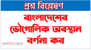 বাংলাদেশের ভৌগোলিক অবস্থান বর্ণনা কর, বাংলাদেশের ভৌগোলিক অবস্থান ও বৈশিষ্ট্য, বাংলাদেশের ভৌগোলিকঅবস্থান ও এর সুবিধাবলি বর্ণনা করুন?