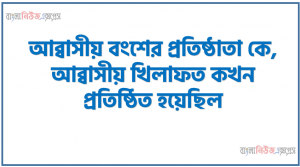 আব্বাসীয় বংশের প্রতিষ্ঠাতা কে, আব্বাসীয় খিলাফত কখন প্রতিষ্ঠিত হয়েছিল, ইতিহাস বিখ্যাত জাবের যুদ্ধ কখন সংঘটিত হয়, “আস-সাফফাহ” শব্দের অর্থ কী