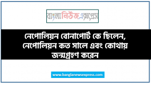 নেপোলিয়ন বোনাপোর্ট কে ছিলেন, নেপোলিয়ন কত সালে এবং কোথায় জন্মগ্রহণ করেন, কনসাল কি, কনসুলেট কী, ট্রাফালগারের যুদ্ধ কত সালে সংঘটিত হয়