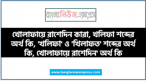 খোলাফায়ে রাশেদিন কারা, খলিফা শব্দের অর্থ কি, ‘খলিফা’ ও ‘খিলাফত’ শব্দের অর্থ কি, খোলাফায়ে রাশেদিন’ অর্থ কি